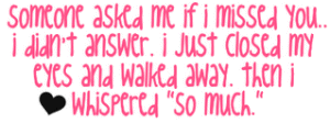 someone asked me if missed you.. i didn't answer. i just closed my eyes and walked away. then i whispered so much Pictures, Images and Photos